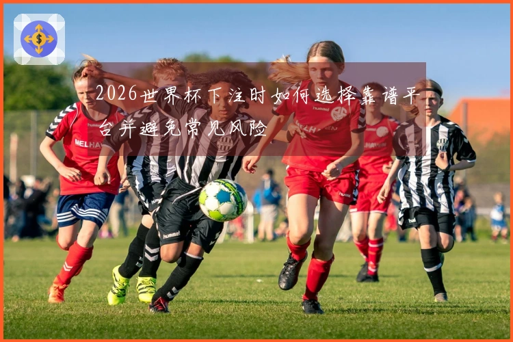 2026世界杯下注时如何选择靠谱平台并避免常见风险