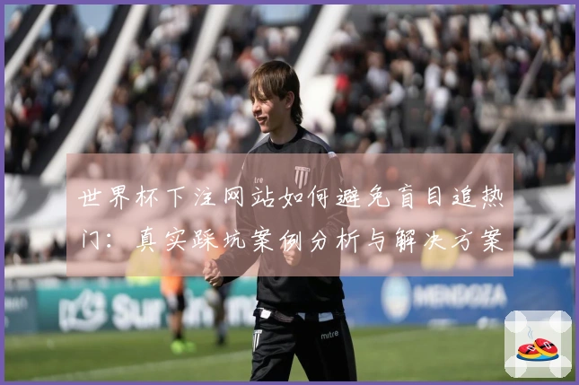 世界杯下注网站如何避免盲目追热门：真实踩坑案例分析与解决方案