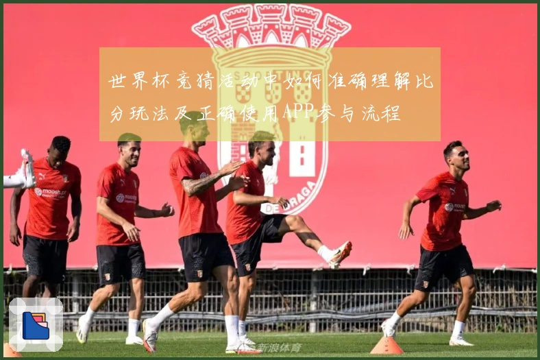 世界杯竞猜活动中如何准确理解比分玩法及正确使用APP参与流程