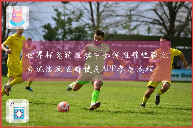 世界杯竞猜活动中如何准确理解比分玩法及正确使用APP参与流程