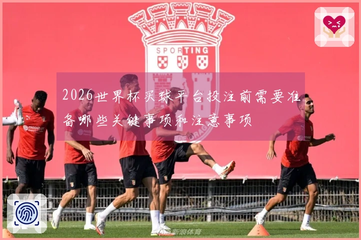 2026世界杯买球平台投注前需要准备哪些关键事项和注意事项