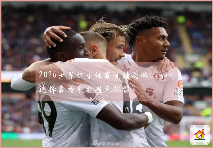 2026世界杯小组赛竞猜思路：如何选择靠谱平台避免踩雷？